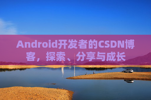 Android开发者的CSDN博客，探索、分享与成长